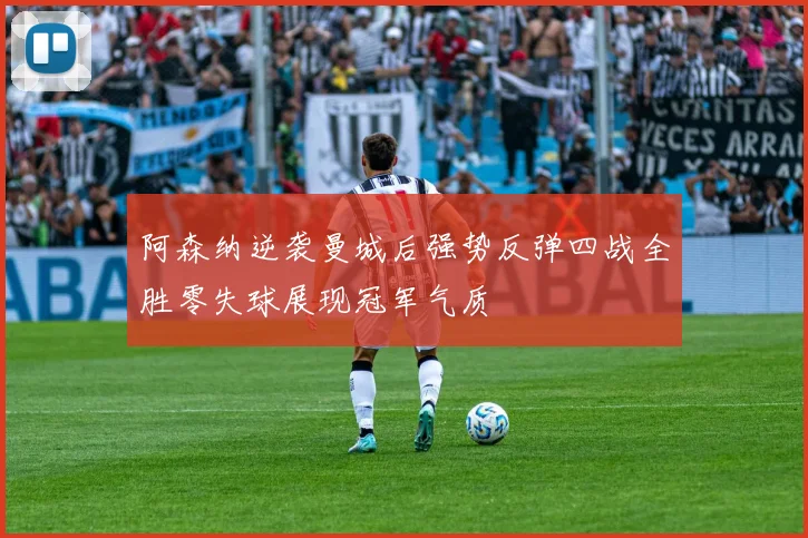 阿森纳逆袭曼城后强势反弹四战全胜零失球展现冠军气质
