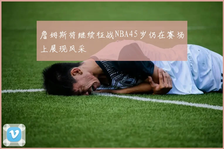詹姆斯将继续征战NBA45岁仍在赛场上展现风采