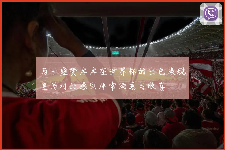 马卡盛赞库库在世界杯的出色表现皇马对此感到非常满意与欣喜