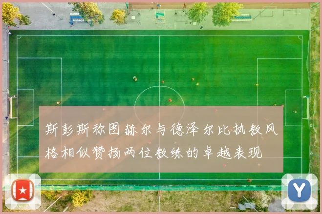 斯彭斯称图赫尔与德泽尔比执教风格相似赞扬两位教练的卓越表现