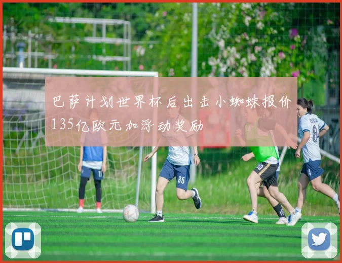 巴萨计划世界杯后出击小蜘蛛报价135亿欧元加浮动奖励
