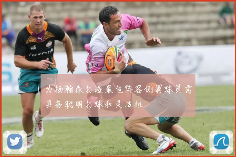 为杨瀚森打造最佳阵容侧翼球员需具备聪明打球和灵活性