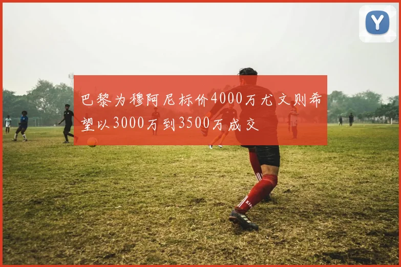 巴黎为穆阿尼标价4000万尤文则希望以3000万到3500万成交