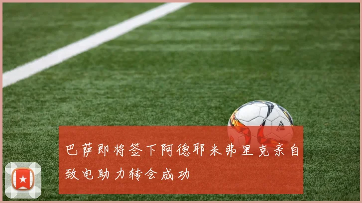 巴萨即将签下阿德耶米弗里克亲自致电助力转会成功