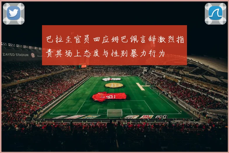 巴拉圭官员回应姆巴佩言辞激烈指责其场上态度与性别暴力行为