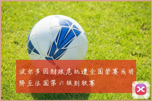波尔多因财政危机遭全国禁赛或将降至法国第六级别联赛