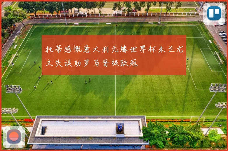 托蒂感慨意大利无缘世界杯米兰尤文失误助罗马晋级欧冠