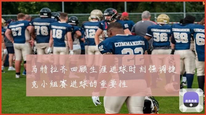 马特拉齐回顾生涯进球时刻强调捷克小组赛进球的重要性