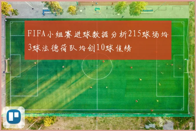 FIFA小组赛进球数据分析215球场均3球法德荷队均创10球佳绩