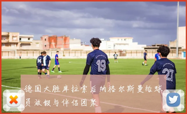 德国大胜库拉索后纳格尔斯曼给球员放假与伴侣团聚