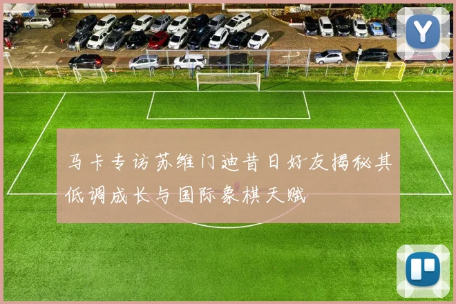 马卡专访苏维门迪昔日好友揭秘其低调成长与国际象棋天赋