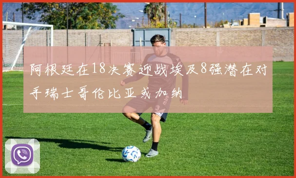 阿根廷在18决赛迎战埃及8强潜在对手瑞士哥伦比亚或加纳